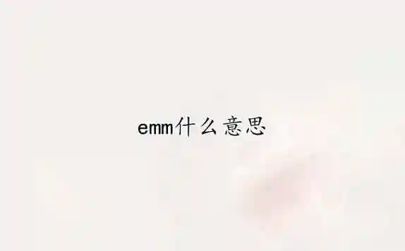 emm最早出现在贴吧,是一种衍生出来的网络用语,常用于表情包的使用